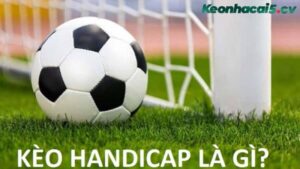 Kèo handicap là gì? Có những bí quyết nào giúp chơi kèo handicap hiệu quả?